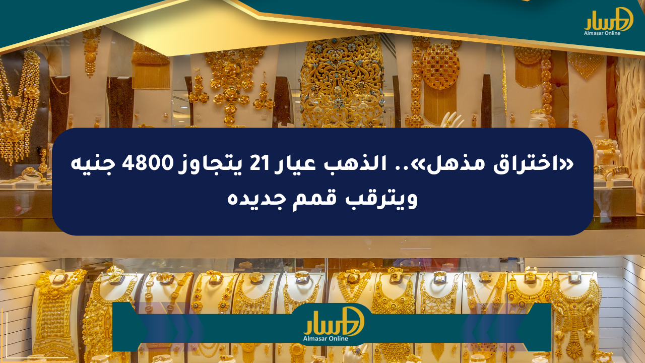 «اختراق مذهل».. الذهب عيار 21 يتجاوز 4800 جنيه ويترقب قمم جديدة